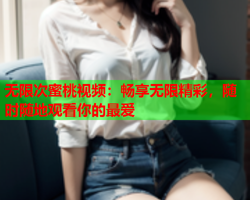无限次蜜桃视频：畅享无限精彩，随时随地观看你的最爱
