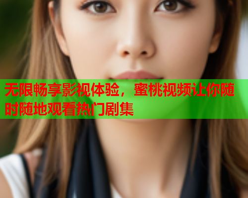 无限畅享影视体验，蜜桃视频让你随时随地观看热门剧集