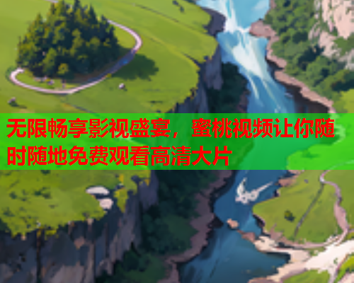 无限畅享影视盛宴，蜜桃视频让你随时随地免费观看高清大片