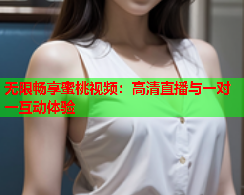 无限畅享蜜桃视频：高清直播与一对一互动体验