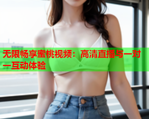 无限畅享蜜桃视频：高清直播与一对一互动体验