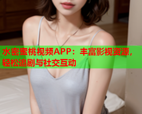 水密蜜桃视频APP：丰富影视资源，轻松追剧与社交互动