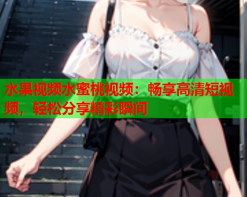水果视频水蜜桃视频：畅享高清短视频，轻松分享精彩瞬间