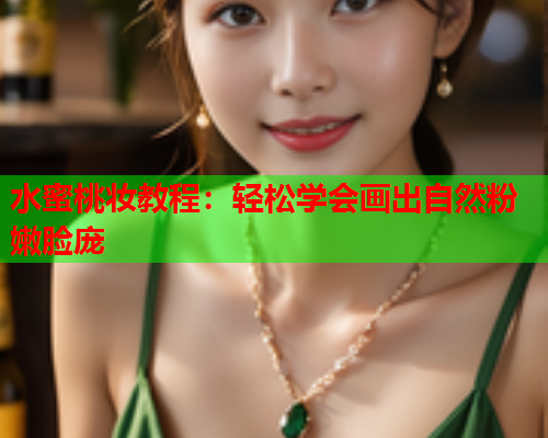 水蜜桃妆教程：轻松学会画出自然粉嫩脸庞