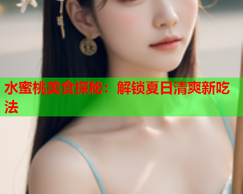 水蜜桃美食探秘：解锁夏日清爽新吃法