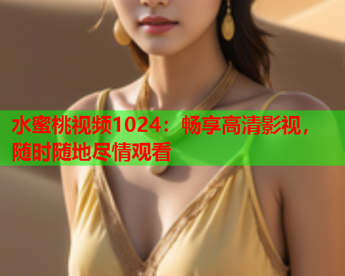 水蜜桃视频1024：畅享高清影视，随时随地尽情观看