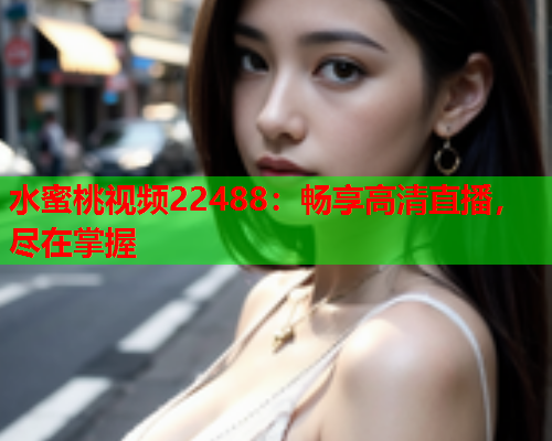 水蜜桃视频22488：畅享高清直播，尽在掌握