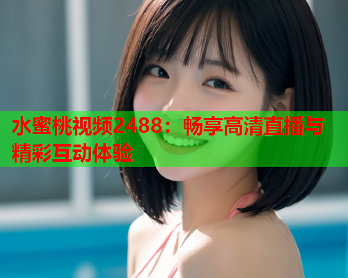 水蜜桃视频2488：畅享高清直播与精彩互动体验