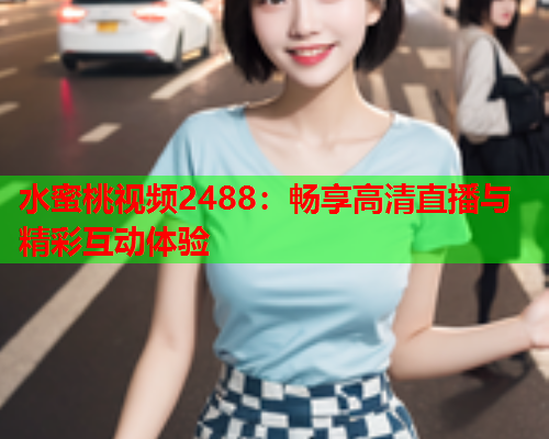 水蜜桃视频2488：畅享高清直播与精彩互动体验