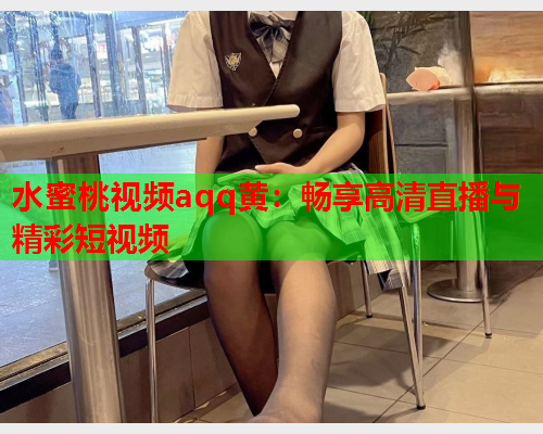 水蜜桃视频aqq黄：畅享高清直播与精彩短视频