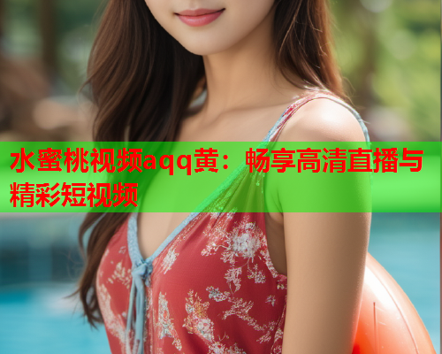 水蜜桃视频aqq黄：畅享高清直播与精彩短视频