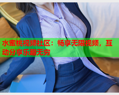 水蜜桃视频社区：畅享无限视频，互动分享乐趣无穷
