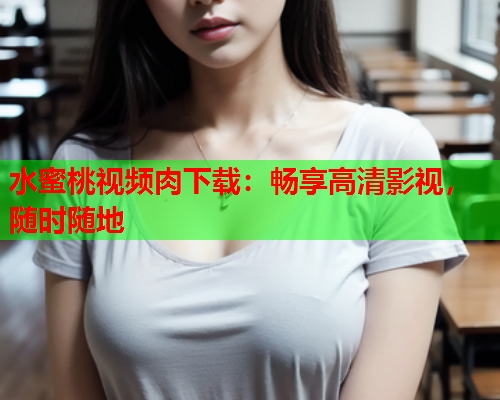 水蜜桃视频肉下载：畅享高清影视，随时随地
