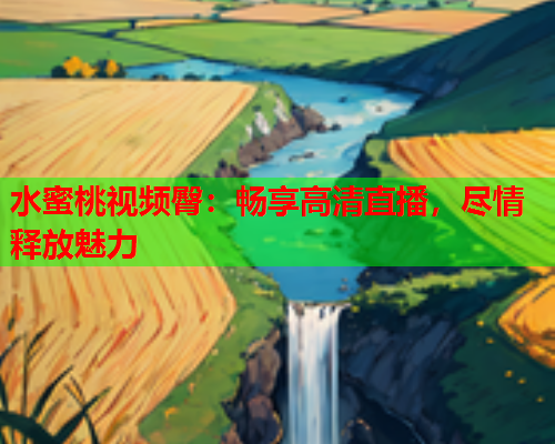 水蜜桃视频臀：畅享高清直播，尽情释放魅力