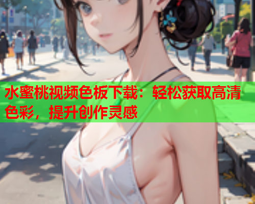 水蜜桃视频色板下载：轻松获取高清色彩，提升创作灵感