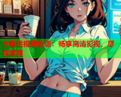 水蜜桃视频色版：畅享高清影视，尽在掌握