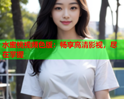 水蜜桃视频色版：畅享高清影视，尽在掌握