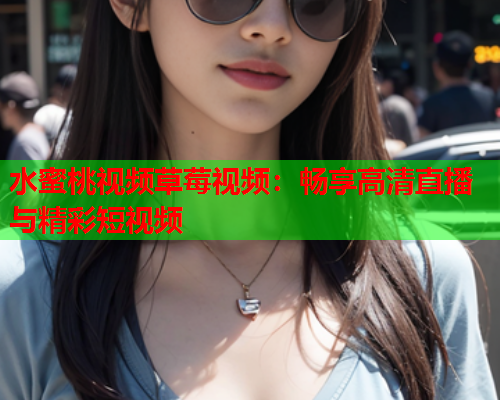 水蜜桃视频草莓视频：畅享高清直播与精彩短视频