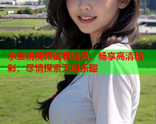 水蜜桃视频试看精品：畅享高清精彩，尽情探索无限乐趣