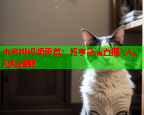 水蜜桃视频香草：畅享高清直播与精彩短视频