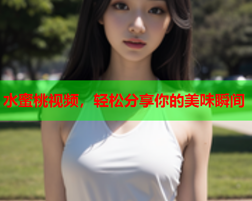 水蜜桃视频，轻松分享你的美味瞬间