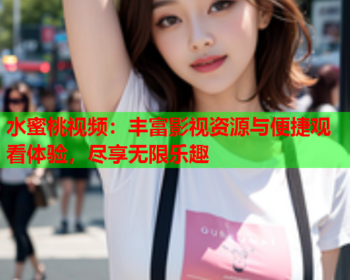 水蜜桃视频：丰富影视资源与便捷观看体验，尽享无限乐趣