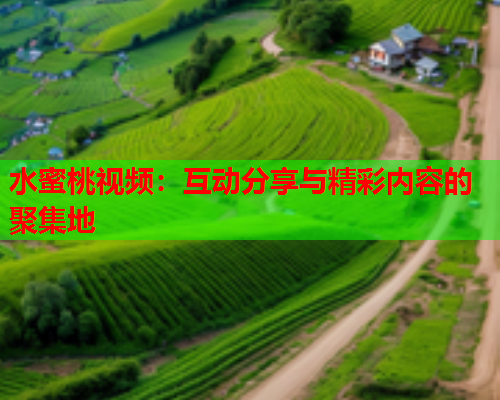 水蜜桃视频：互动分享与精彩内容的聚集地