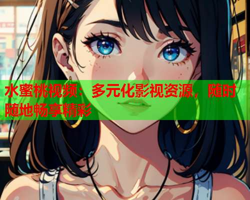 水蜜桃视频：多元化影视资源，随时随地畅享精彩