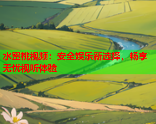 水蜜桃视频：安全娱乐新选择，畅享无忧视听体验