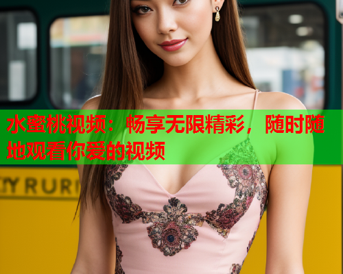 水蜜桃视频：畅享无限精彩，随时随地观看你爱的视频
