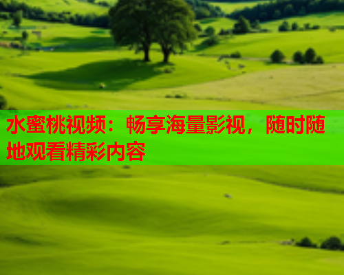 水蜜桃视频：畅享海量影视，随时随地观看精彩内容
