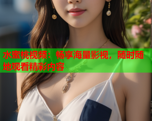 水蜜桃视频：畅享海量影视，随时随地观看精彩内容