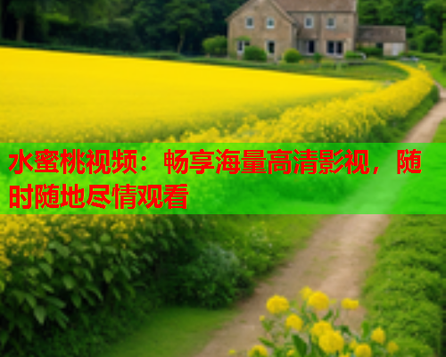 水蜜桃视频：畅享海量高清影视，随时随地尽情观看