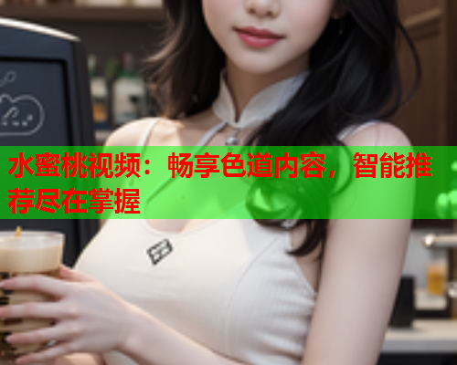 水蜜桃视频：畅享色道内容，智能推荐尽在掌握