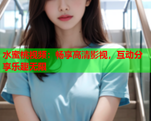 水蜜桃视频：畅享高清影视，互动分享乐趣无限