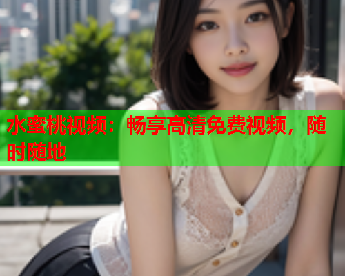 水蜜桃视频：畅享高清免费视频，随时随地