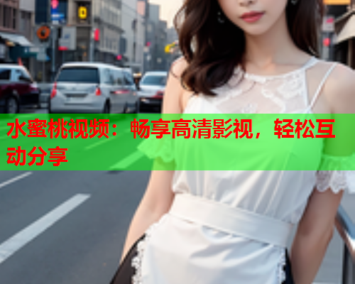 水蜜桃视频：畅享高清影视，轻松互动分享
