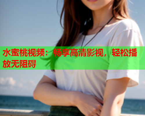 水蜜桃视频：畅享高清影视，轻松播放无阻碍