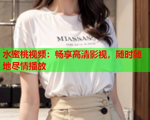 水蜜桃视频：畅享高清影视，随时随地尽情播放