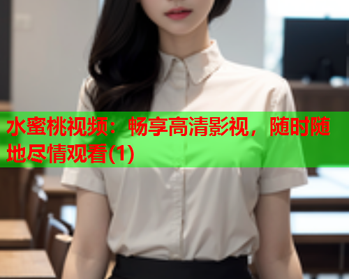 水蜜桃视频：畅享高清影视，随时随地尽情观看(1)