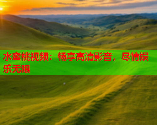 水蜜桃视频：畅享高清影音，尽情娱乐无限