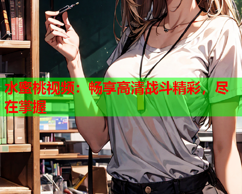水蜜桃视频：畅享高清战斗精彩，尽在掌握