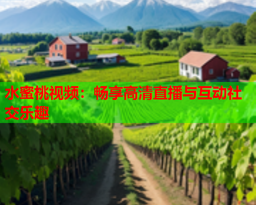 水蜜桃视频：畅享高清直播与互动社交乐趣