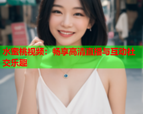 水蜜桃视频：畅享高清直播与互动社交乐趣