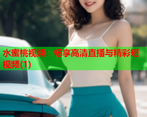 水蜜桃视频：畅享高清直播与精彩短视频(1)