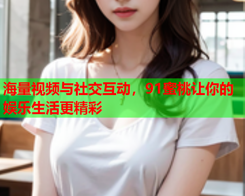 海量视频与社交互动，91蜜桃让你的娱乐生活更精彩