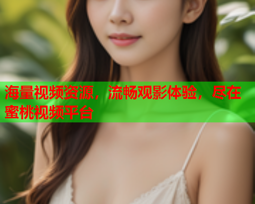 海量视频资源，流畅观影体验，尽在蜜桃视频平台