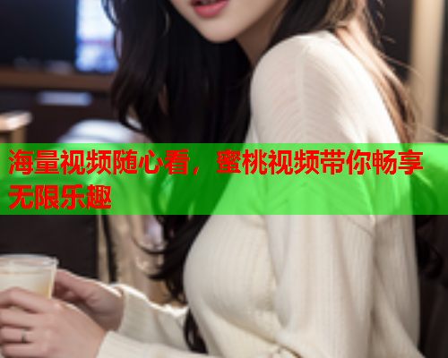 海量视频随心看，蜜桃视频带你畅享无限乐趣