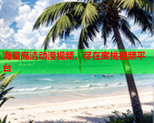 海量高清动漫视频，尽在蜜桃视频平台