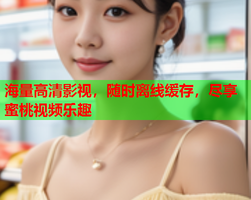 海量高清影视，随时离线缓存，尽享蜜桃视频乐趣